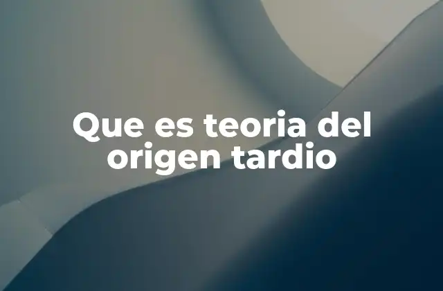 Que es Teoria Del Origen Tardio