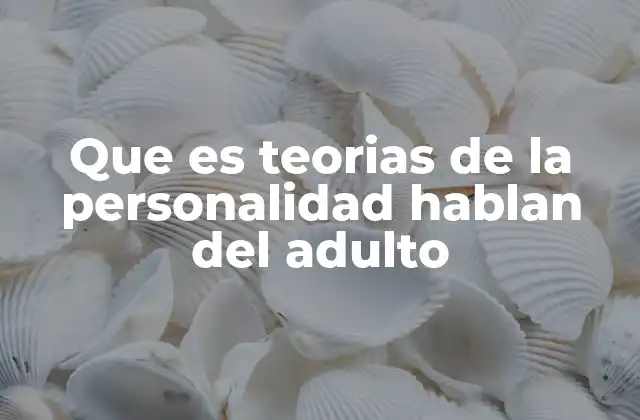 Que es Teorias de la Personalidad Hablan Del Adulto