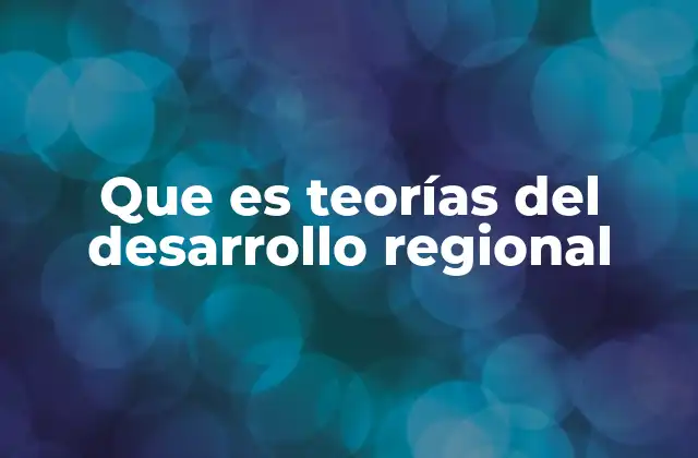 Que es Teorías Del Desarrollo Regional
