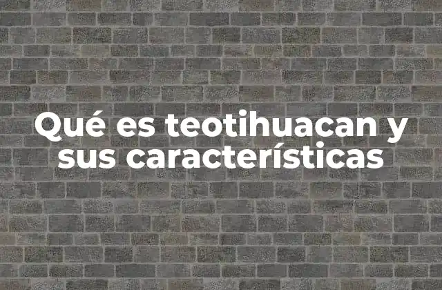 Qué es Teotihuacan y Sus Características
