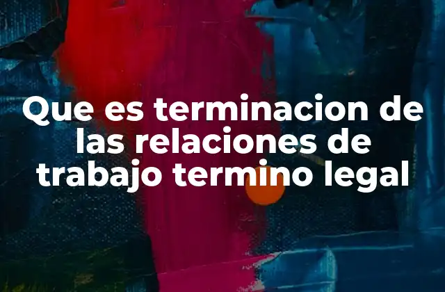 Que es Terminacion de las Relaciones de Trabajo Termino Legal