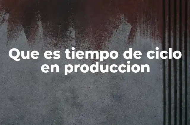 Que es Tiempo de Ciclo en Produccion