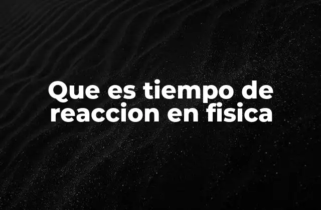 Que es Tiempo de Reaccion en Fisica