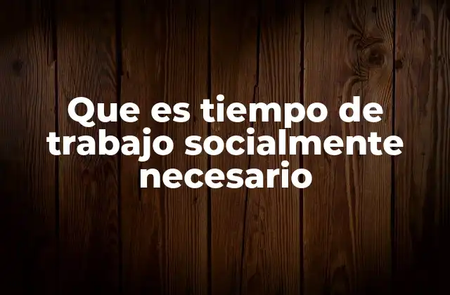 Que es Tiempo de Trabajo Socialmente Necesario
