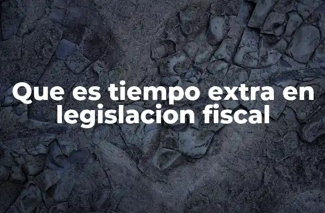 Implicaciones del tiempo extra en la nómina y la fiscalización