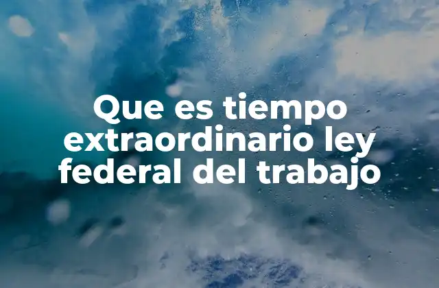 Que es Tiempo Extraordinario Ley Federal Del Trabajo