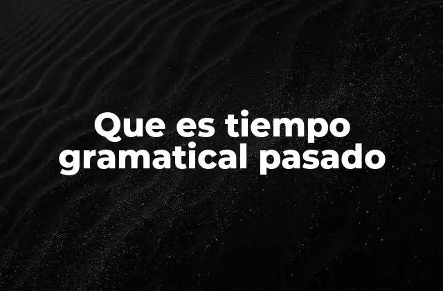 Que es Tiempo Gramatical Pasado