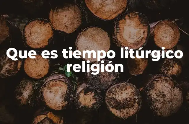 Que es Tiempo Litúrgico Religión