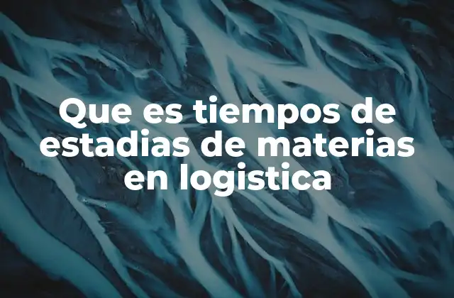 Que es Tiempos de Estadias de Materias en Logistica