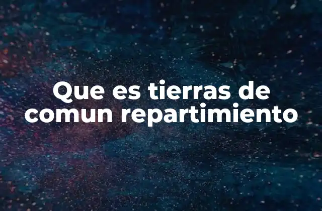 Que es Tierras de Comun Repartimiento 2 El papel de las tierras de comun repartimiento en el desarrollo rural