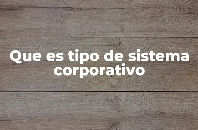 Que es Tipo de Sistema Corporativo