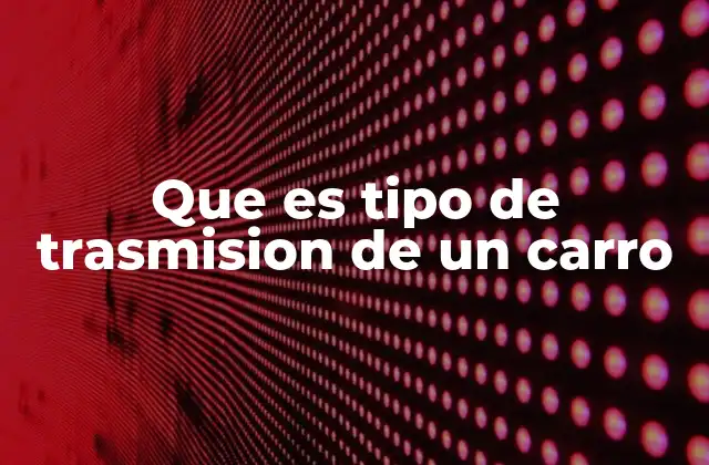 Que es Tipo de Trasmision de un Carro