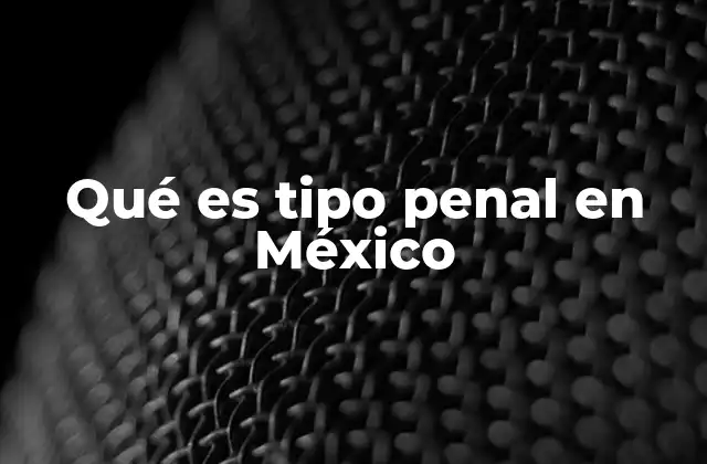 La importancia del tipo penal en el sistema legal mexicano