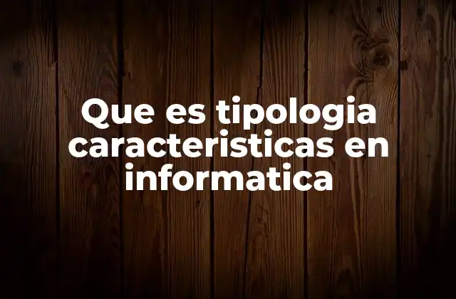Que es Tipologia Caracteristicas en Informatica 2 Cómo se aplica la clasificación en el desarrollo tecnológico