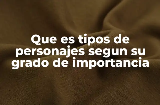 Que es Tipos de Personajes Segun Su Grado de Importancia