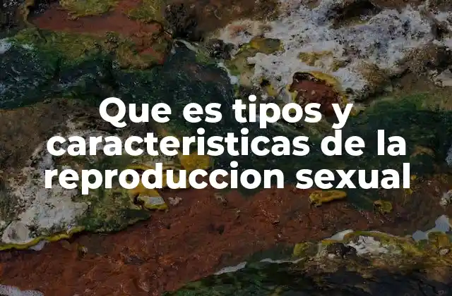Que es Tipos y Caracteristicas de la Reproduccion Sexual