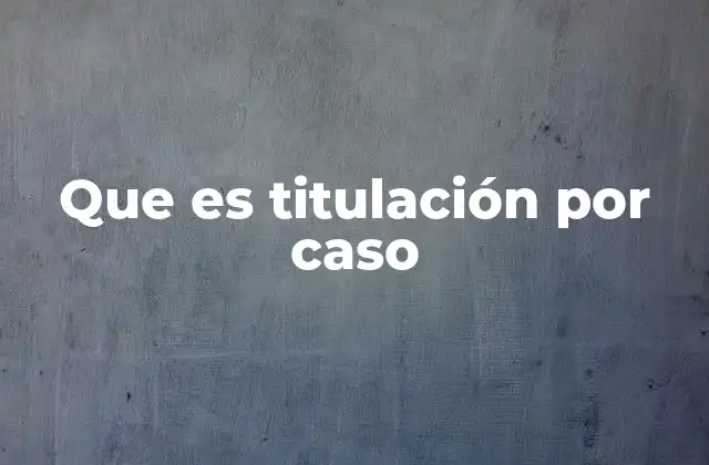 Que es Titulación por Caso