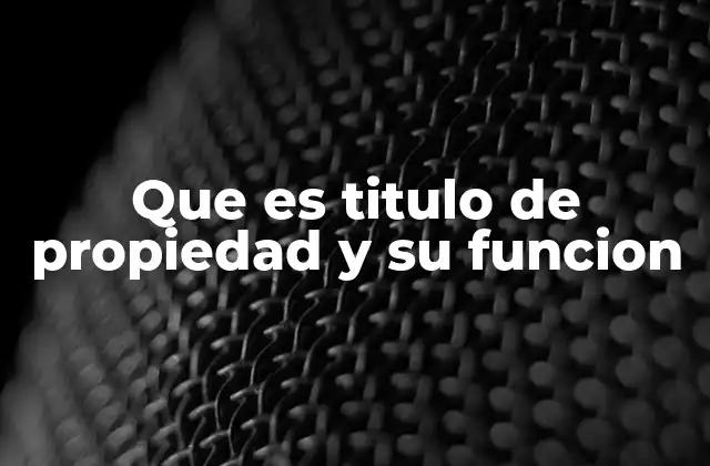 Que es Titulo de Propiedad y Su Funcion