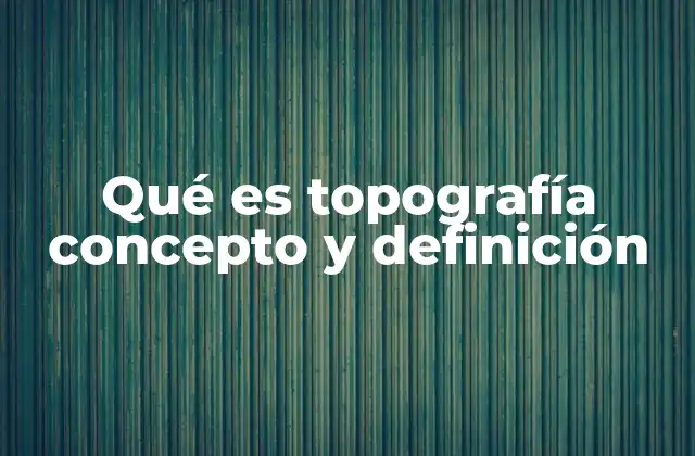 Qué es Topografía Concepto y Definición