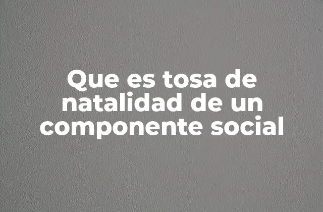 Que es Tosa de Natalidad de un Componente Social