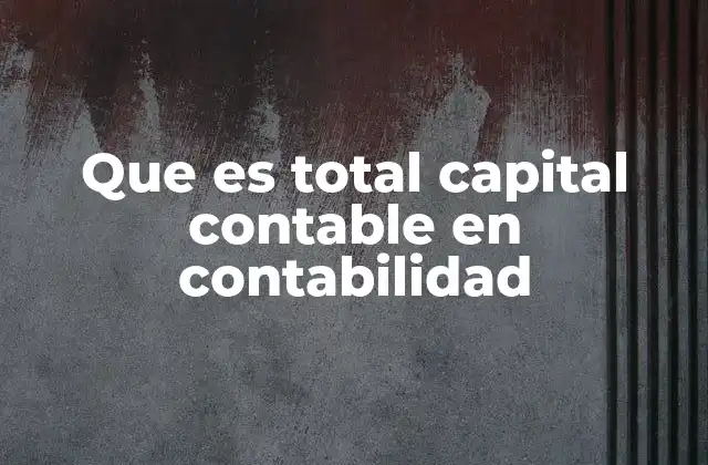 La importancia del total capital contable en la gestión empresarial