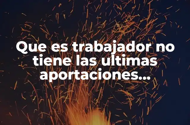 Que es Trabajador No Tiene las Ultimas Aportaciones Registradas