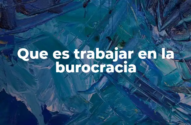 Que es Trabajar en la Burocracia