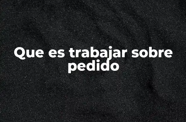 Que es Trabajar sobre Pedido 2 ¿Cómo se diferencia el trabajo sobre pedido de otros modelos?