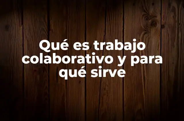 Qué es Trabajo Colaborativo y para Qué Sirve