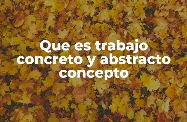 Que es Trabajo Concreto y Abstracto Concepto