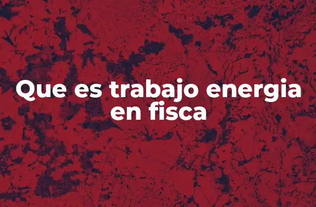 Que es Trabajo Energia en Fisca