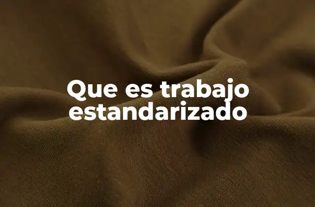 La importancia del trabajo estandarizado en la gestión empresarial
