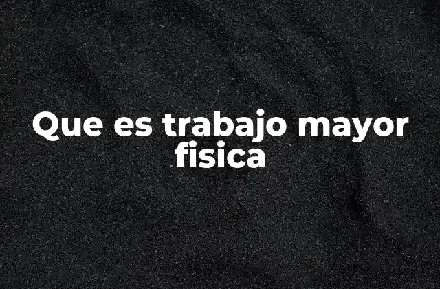 Que es Trabajo Mayor Fisica