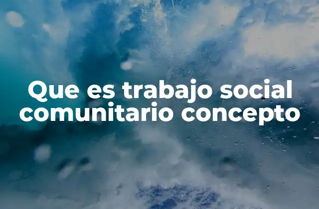 Que es Trabajo Social Comunitario Concepto