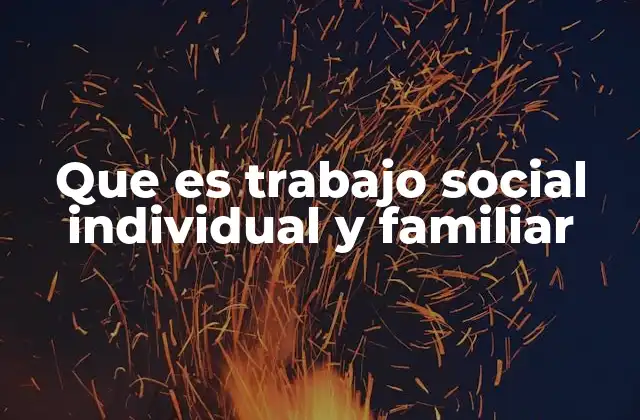 Que es Trabajo Social Individual y Familiar