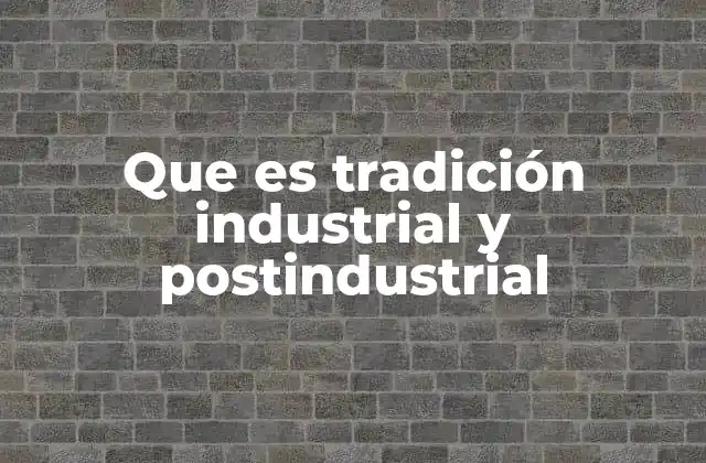 Que es Tradición Industrial y Postindustrial 2 La evolución del trabajo a través de las tradiciones económicas