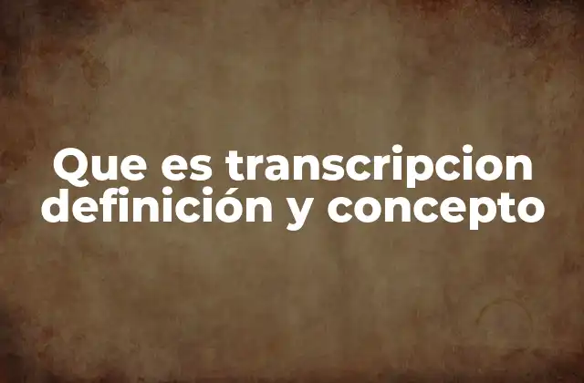 Que es Transcripcion Definición y Concepto