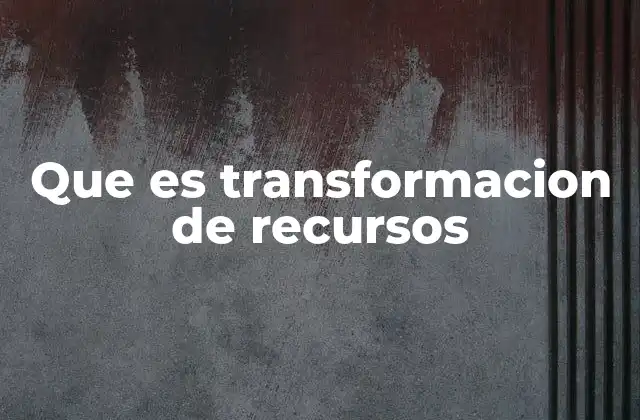 Que es Transformacion de Recursos