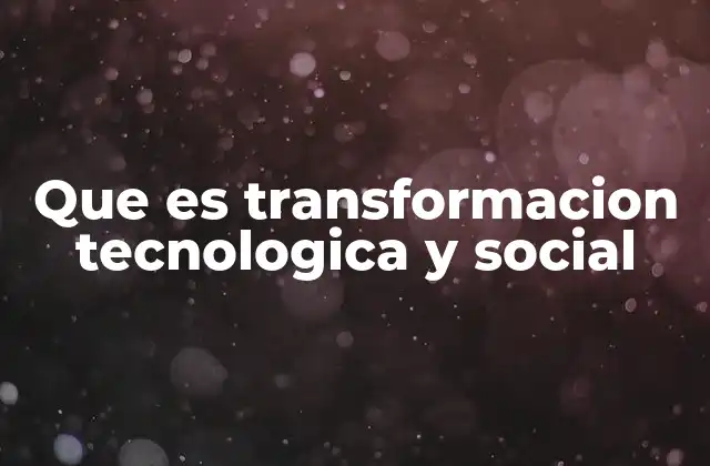 Que es Transformacion Tecnologica y Social