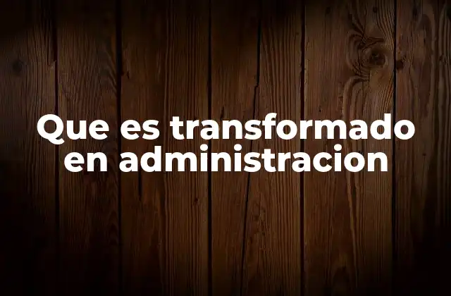 Que es Transformado en Administracion
