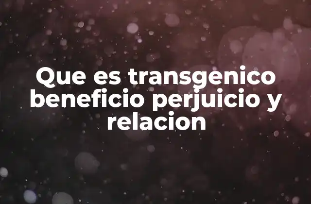 Que es Transgenico Beneficio Perjuicio y Relacion