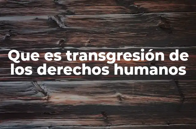 Que es Transgresión de los Derechos Humanos