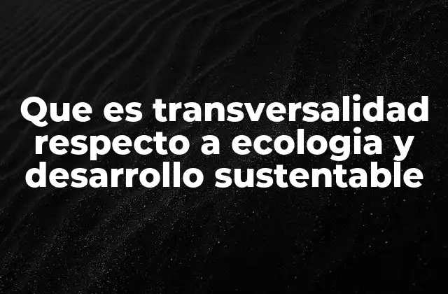 Que es Transversalidad Respecto a Ecologia y Desarrollo Sustentable