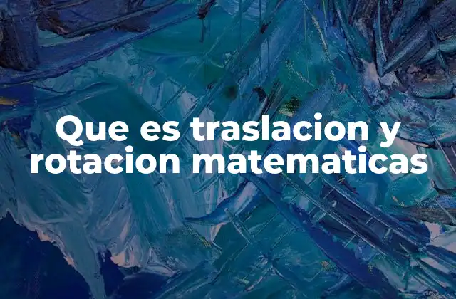 Que es Traslacion y Rotacion Matematicas