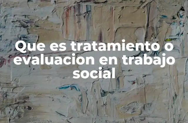 Que es Tratamiento o Evaluacion en Trabajo Social