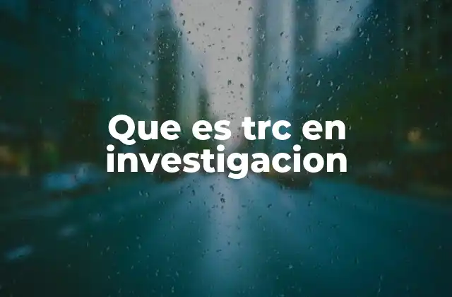 Que es Trc en Investigacion