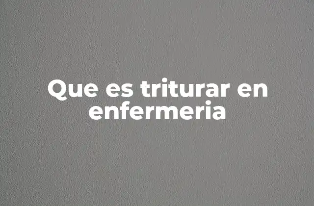 Que es Triturar en Enfermeria