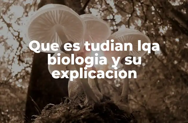 Que es Tudian Lqa Biologia y Su Explicacion