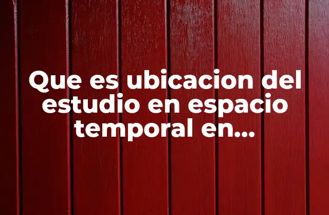 Que es Ubicacion Del Estudio en Espacio Temporal en Metodologia