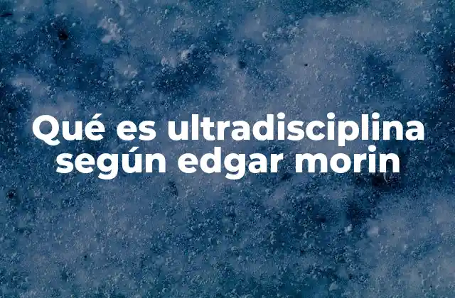 Qué es Ultradisciplina según Edgar Morin